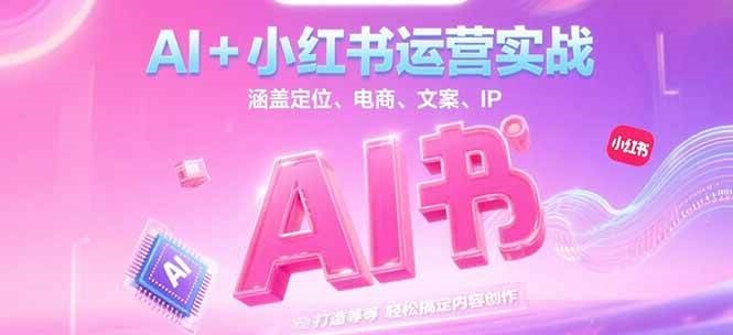 AI+小红书运营实战，涵盖定位、电商、文案、IP 打造等，轻松搞定内容创作-青年网赚