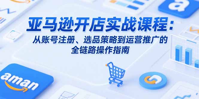 亚马逊开店实战课程：从账号注册、选品策略到运营推广的全链路操作指南-青年网赚