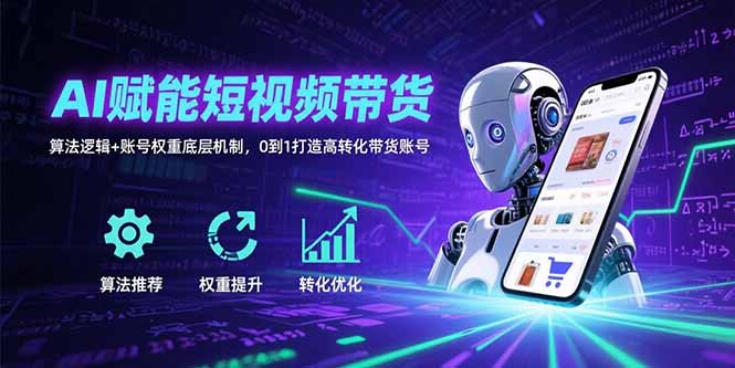 AI赋能短视频带货：算法逻辑+账号权重底层机制，0到1打造高转化带货账号-青年网赚