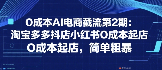 0成本AI电商截流第2期：淘宝多多抖店小红书0成本起店，简单粗暴-青年网赚