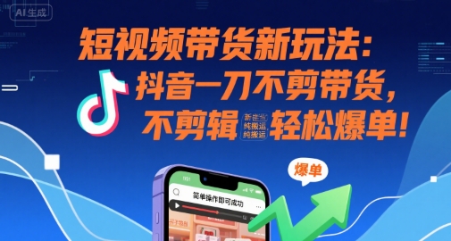 短视频带货新玩法：抖音一刀不剪带货，不剪辑，纯搬运，新手也能轻松爆单!-青年网赚